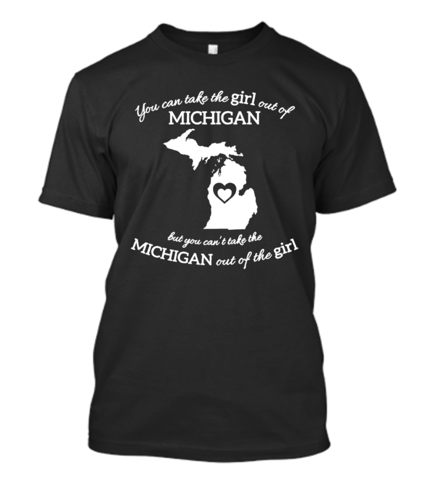 You Can Take The Girl Out Of Michigan But You Can’t Take The Michigan Out Of The Girl Map With Heart T-Shirt