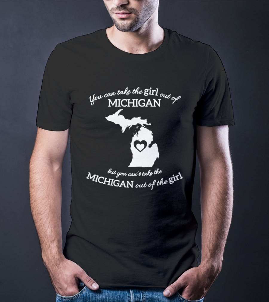 You Can Take The Girl Out Of Michigan But You Can’t Take The Michigan Out Of The Girl Map With Heart T-Shirt