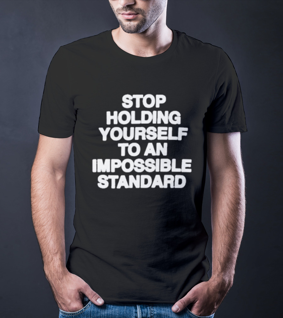 Stop Holding Yourself To An Impossible Standard T-Shirt