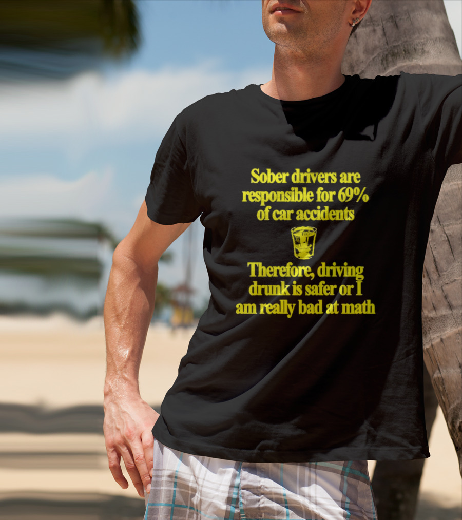 Sober Drivers Are Responsible For 69% Of Car Accidents Therefore Driving Drunk Is Safer Or I Am Really Bad At Math With Shot Glass T-Shirt