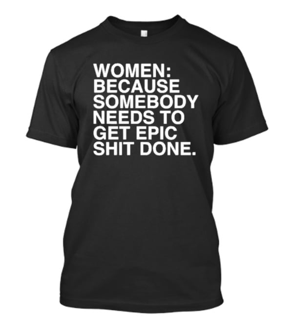 Women Because Somebody Needs To Get Epic Shit Done Bold Motivational T-Shirt