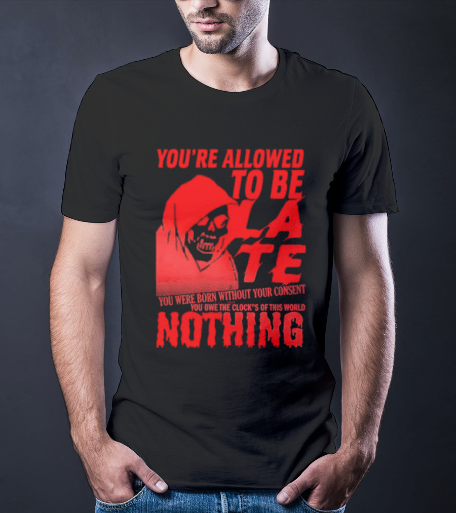 You're Allowed To Be Late You Were Born Without Your Consent You Owe The Clocks Of This World Nothing T-Shirt
