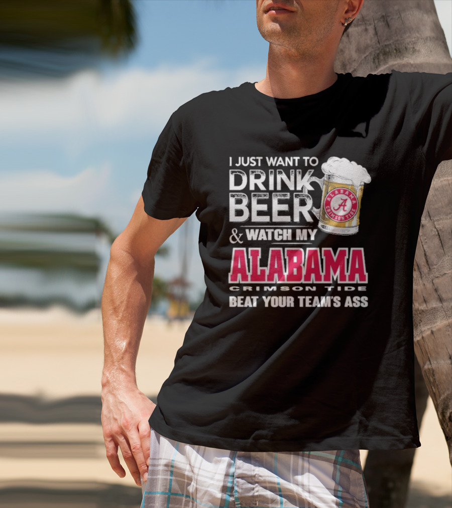 I Just Want To Drink Beer And Watch My Alabama Crimson Tide Beat Your Team's Ass T-Shirt