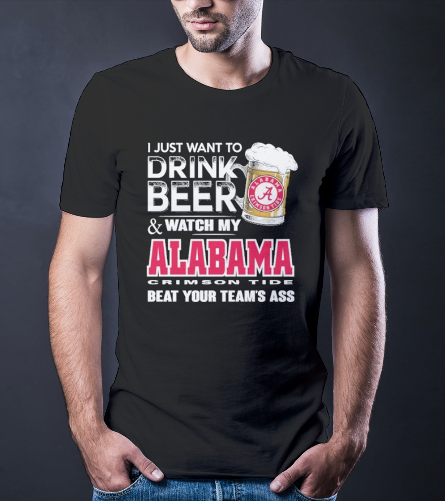 I Just Want To Drink Beer And Watch My Alabama Crimson Tide Beat Your Team's Ass T-Shirt