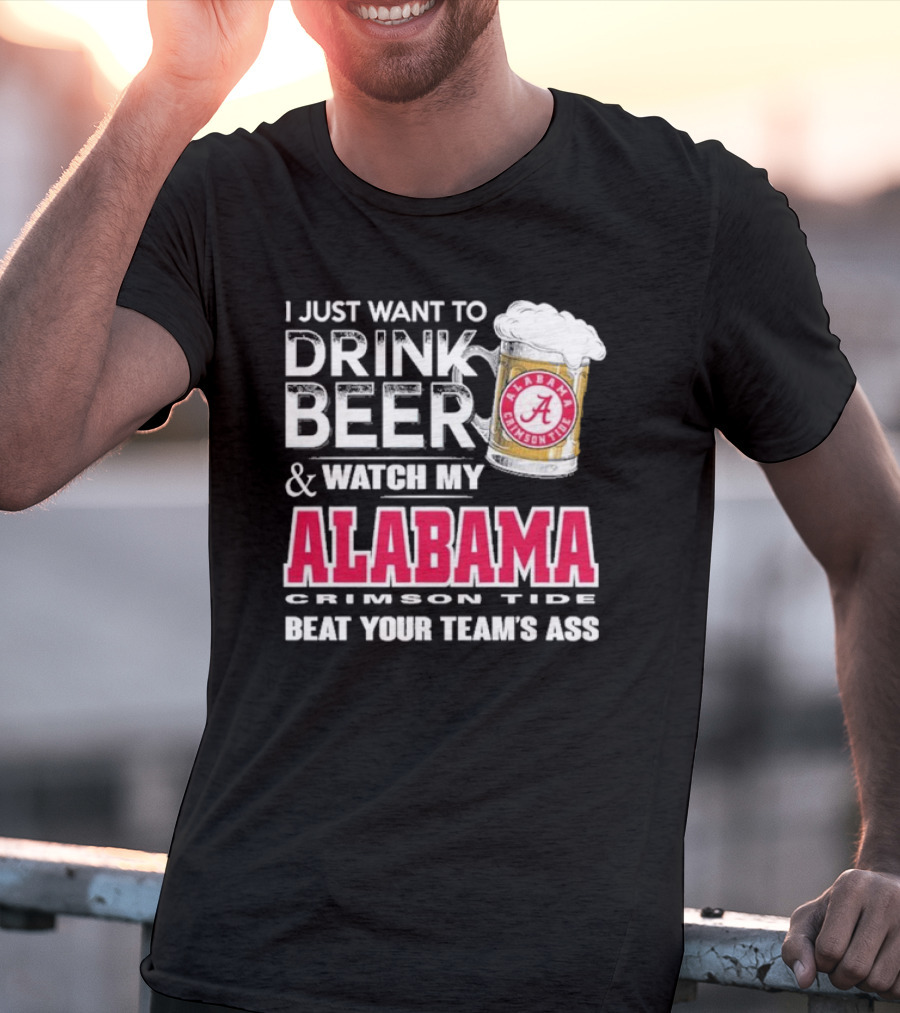 I Just Want To Drink Beer And Watch My Alabama Crimson Tide Beat Your Team's Ass T-Shirt