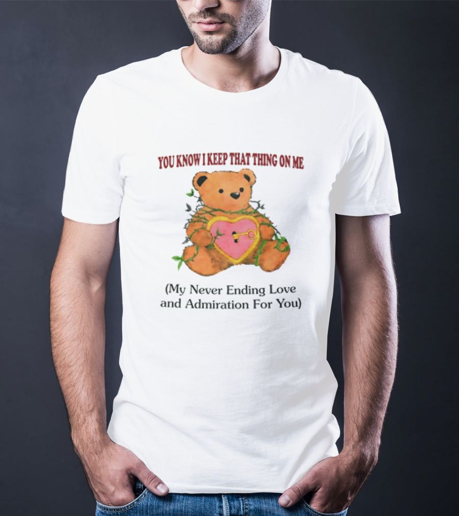YOU KNOW I KEEP THAT THING ON ME TEDDY BEAR MY NEVER ENDING LOVE AND ADMIRATION FOR YOU T-Shirt
