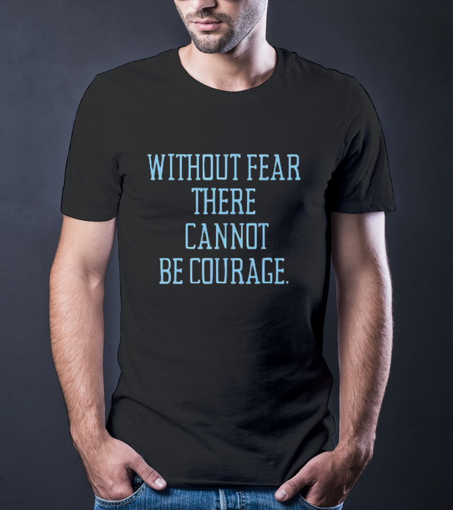 Without Fear There Cannot Be Courage T-Shirt