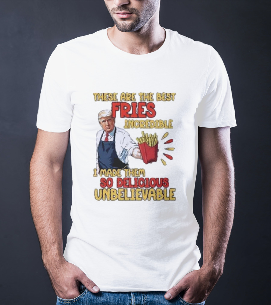 These Are The Best Fries Incredible I Made Them So Delicious Unbelievable T-Shirt