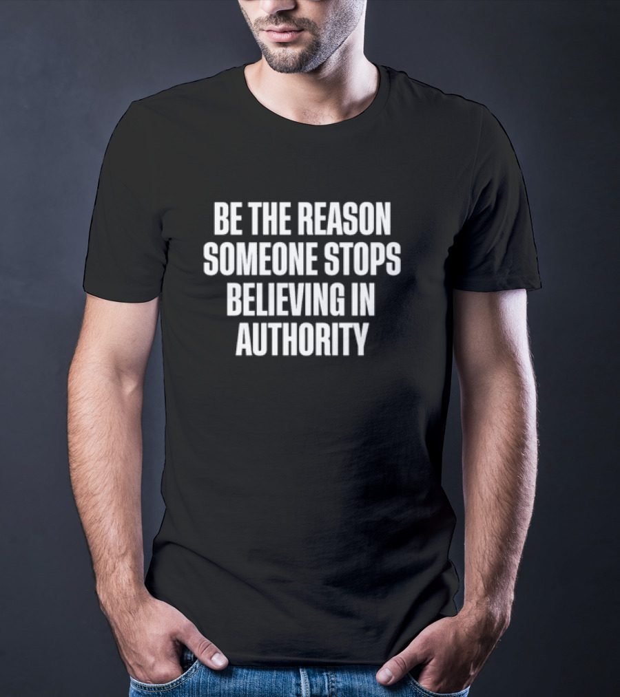 Be The Reason Someone Stops Believing In Authority Anti-Establishment Message T-Shirt