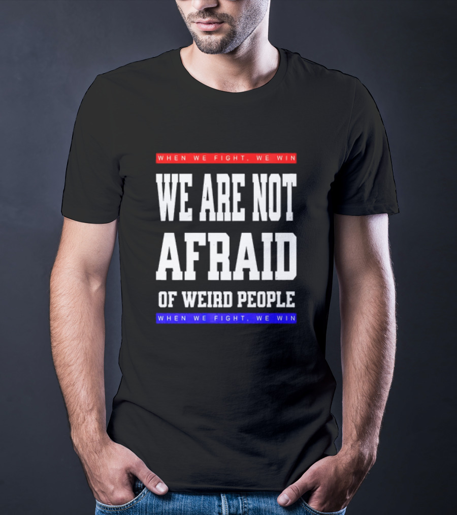 We Are Not Afraid Of Weird People When We Fight We Win T-Shirt