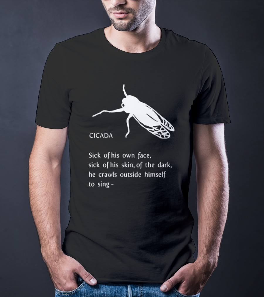 Cicada Sick Of His Own Face Sick Of His Skin Of The Dark He Crawls Outside Himself To Sing T-Shirt