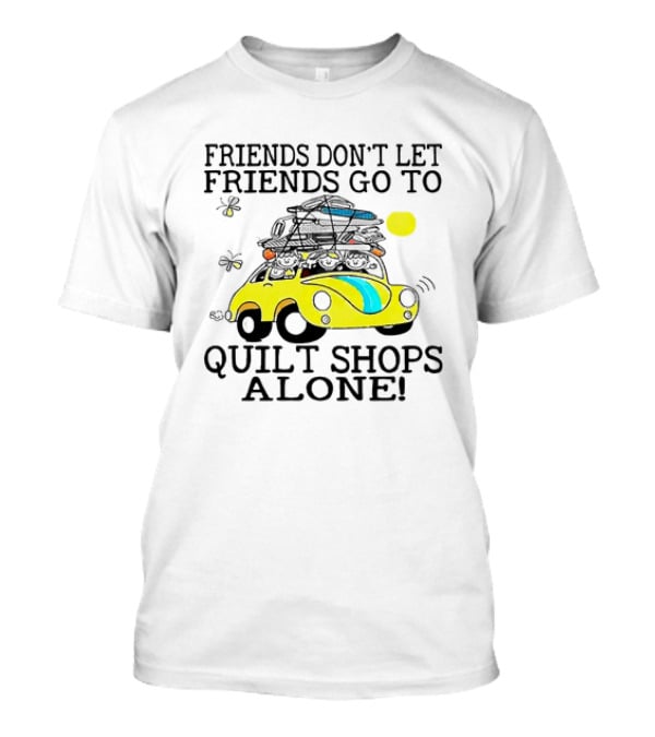 Friends Don't Let Friends Go To Quilt Shops Alone Car With Quilts And Butterflies T-Shirt