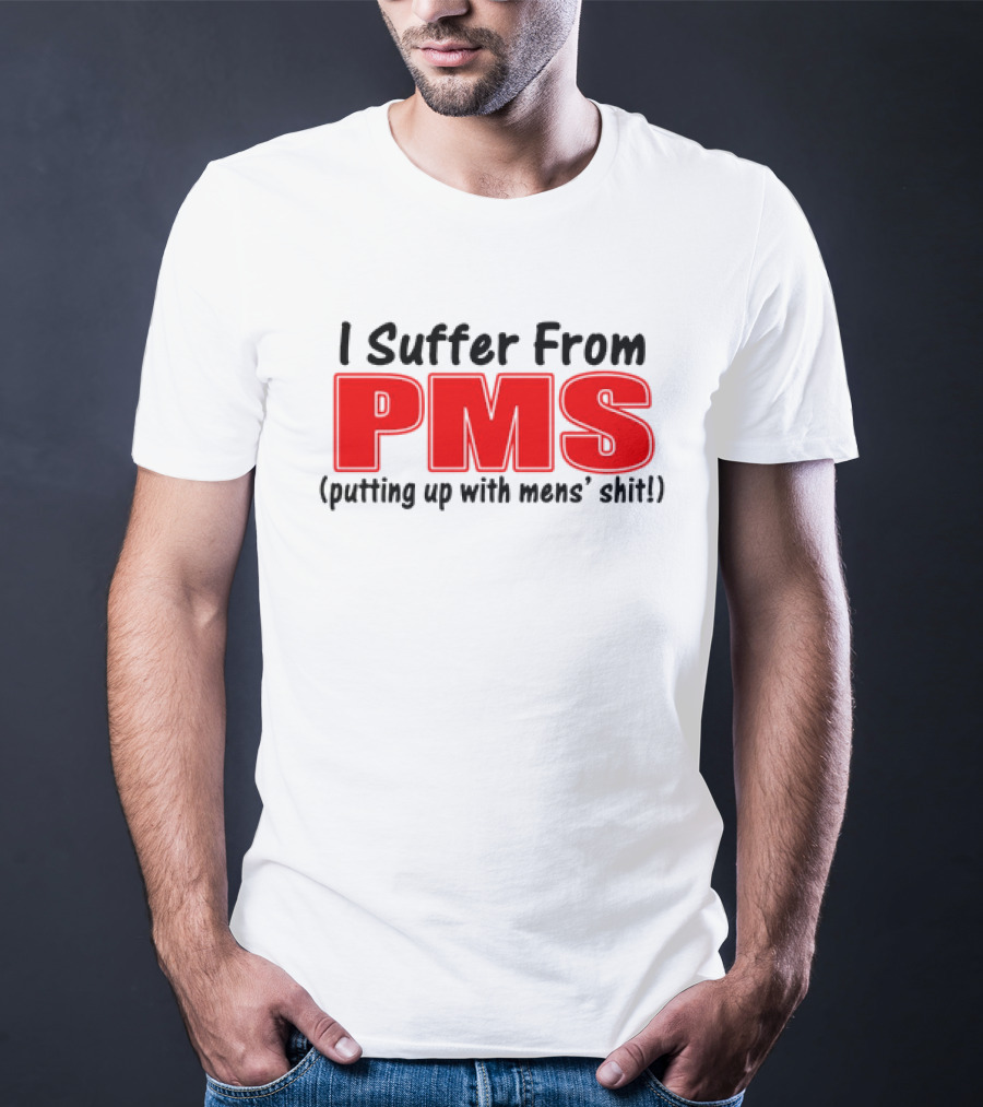 I Suffer From PMS Putting Up With Mens' Shit T-Shirt
