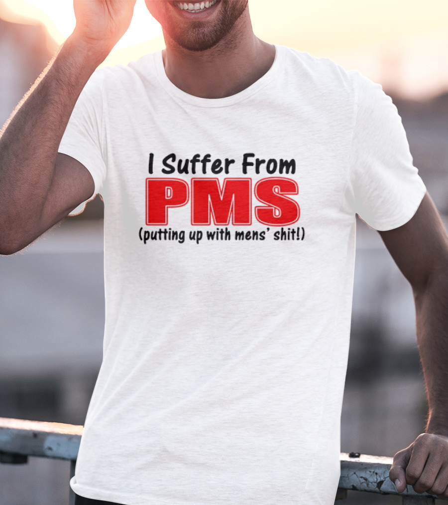 I Suffer From PMS Putting Up With Mens' Shit T-Shirt