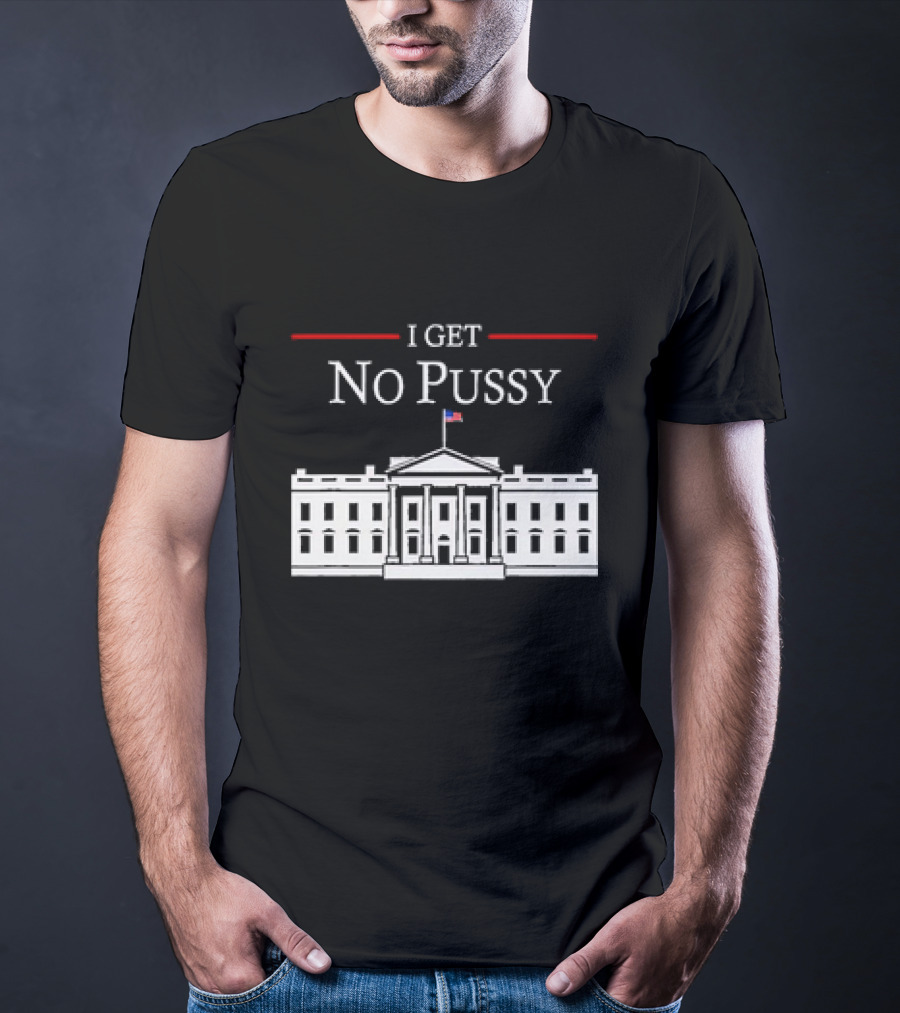 White House I Get No Pussy Funny T-Shirt