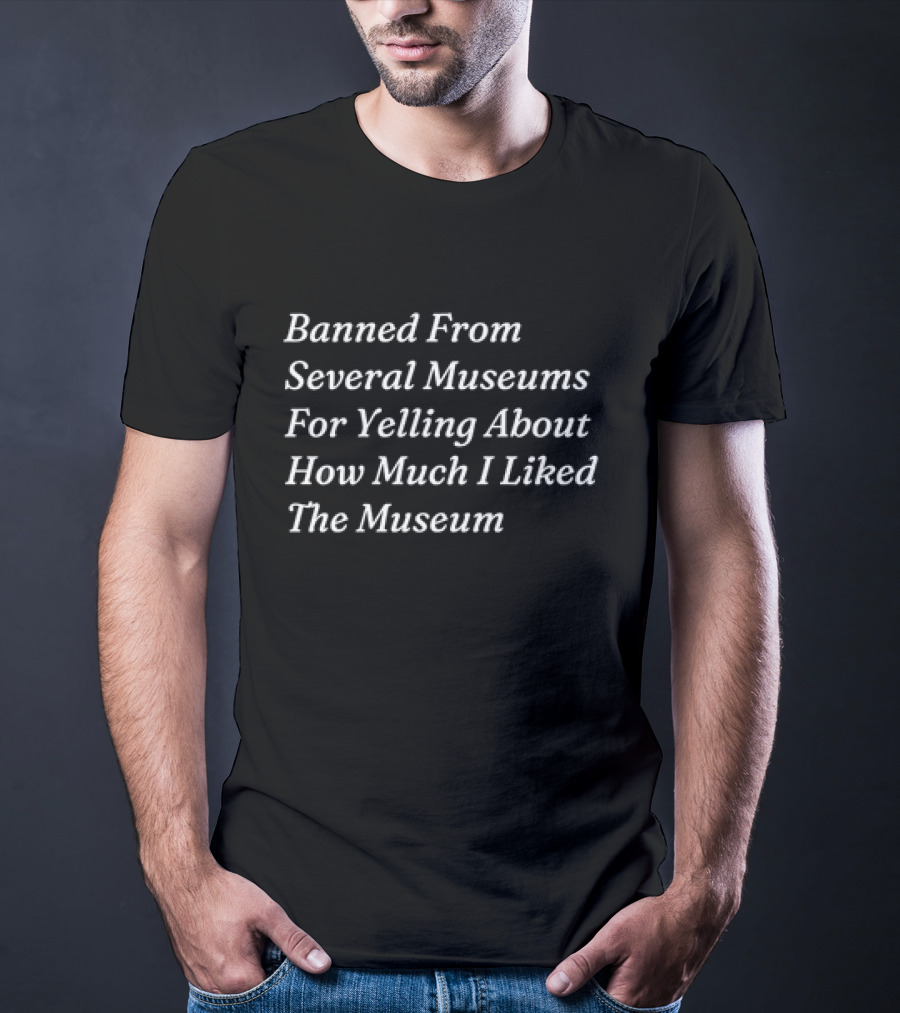 Banned From Several Museums For Yelling About How Much I Liked The Museum T-Shirt