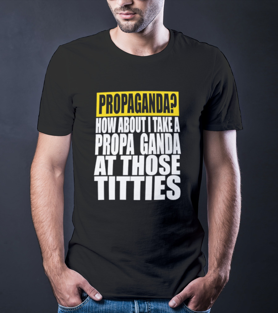 Propaganda? How About I Take A Propa Ganda At Those Titties T-Shirt