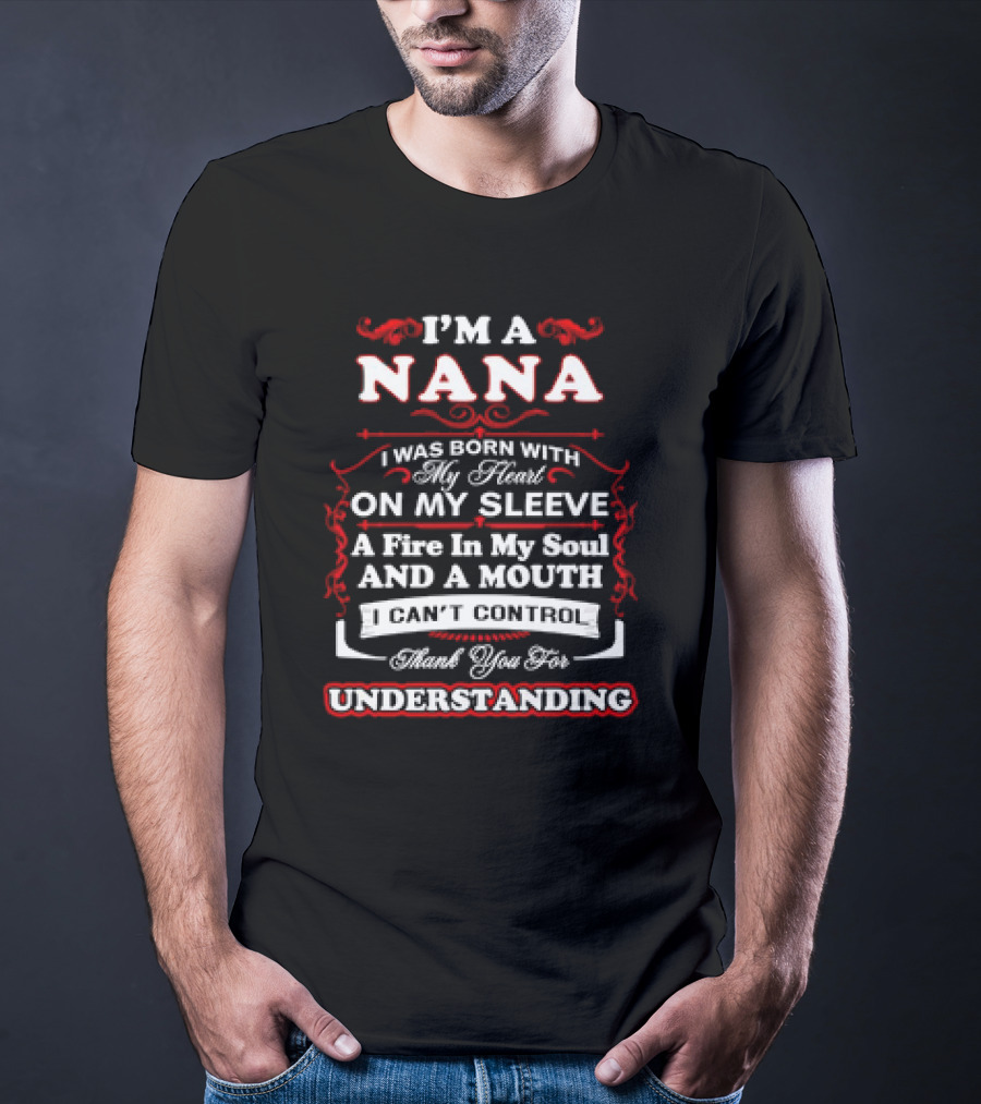 I'm A Nana Born With My Heart On My Sleeve A Fire In My Soul And A Mouth I Can't Control Thank You For Understanding T-Shirt