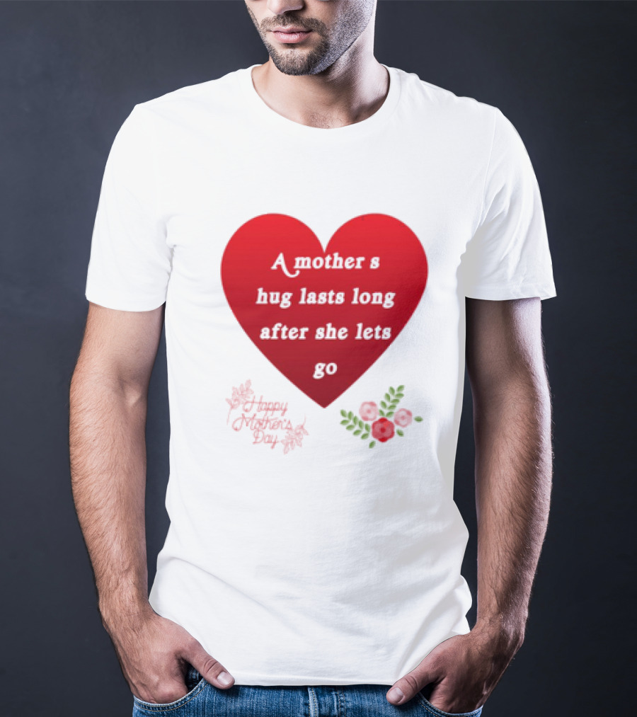 A Mother’s Hug Lasts Long After She Lets Go Happy Mother’s Day Red Heart With Flowers T-Shirt