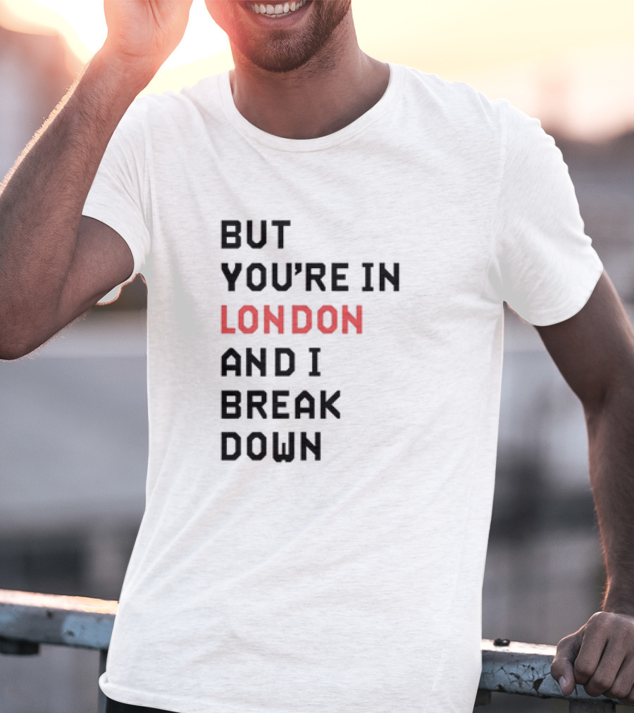 But You're In London And I Break Down T-Shirt