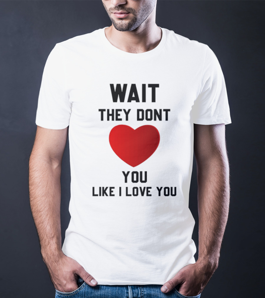 Wait They Don't Heart You Like I Love You T-Shirt