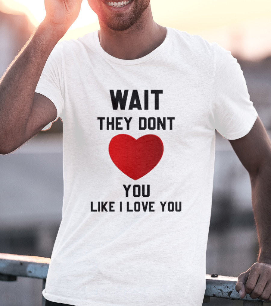 Wait They Don't Heart You Like I Love You T-Shirt