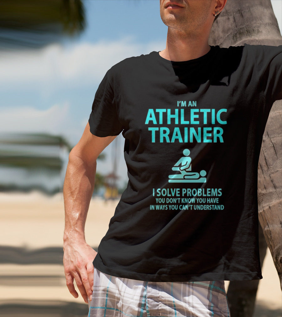 I’m An Athletic Trainer I Solve Problems You Don’t Know You Have In Ways You Can’t Understand T-Shirt