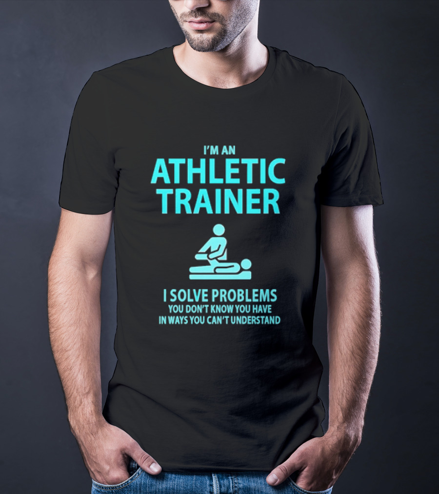 I’m An Athletic Trainer I Solve Problems You Don’t Know You Have In Ways You Can’t Understand T-Shirt