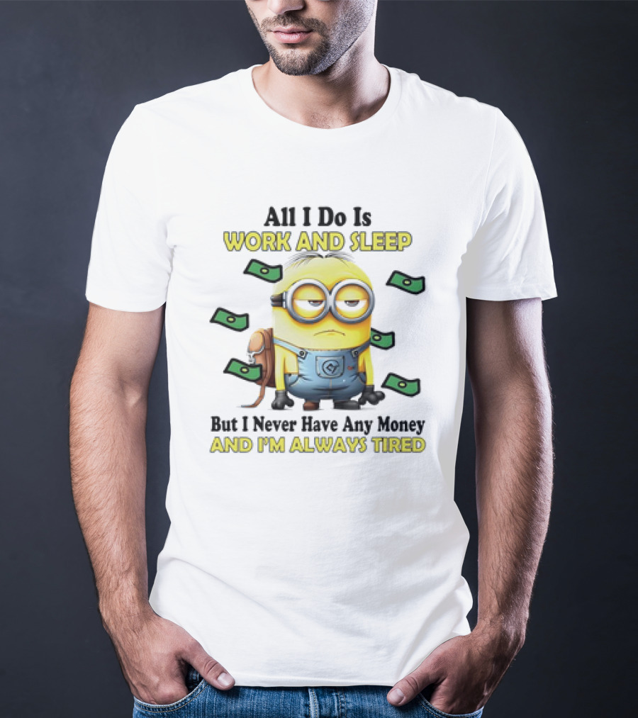 Minions All I Do Is Work And Sleep But I Never Have Any Money And I'm Always Tired T-Shirt