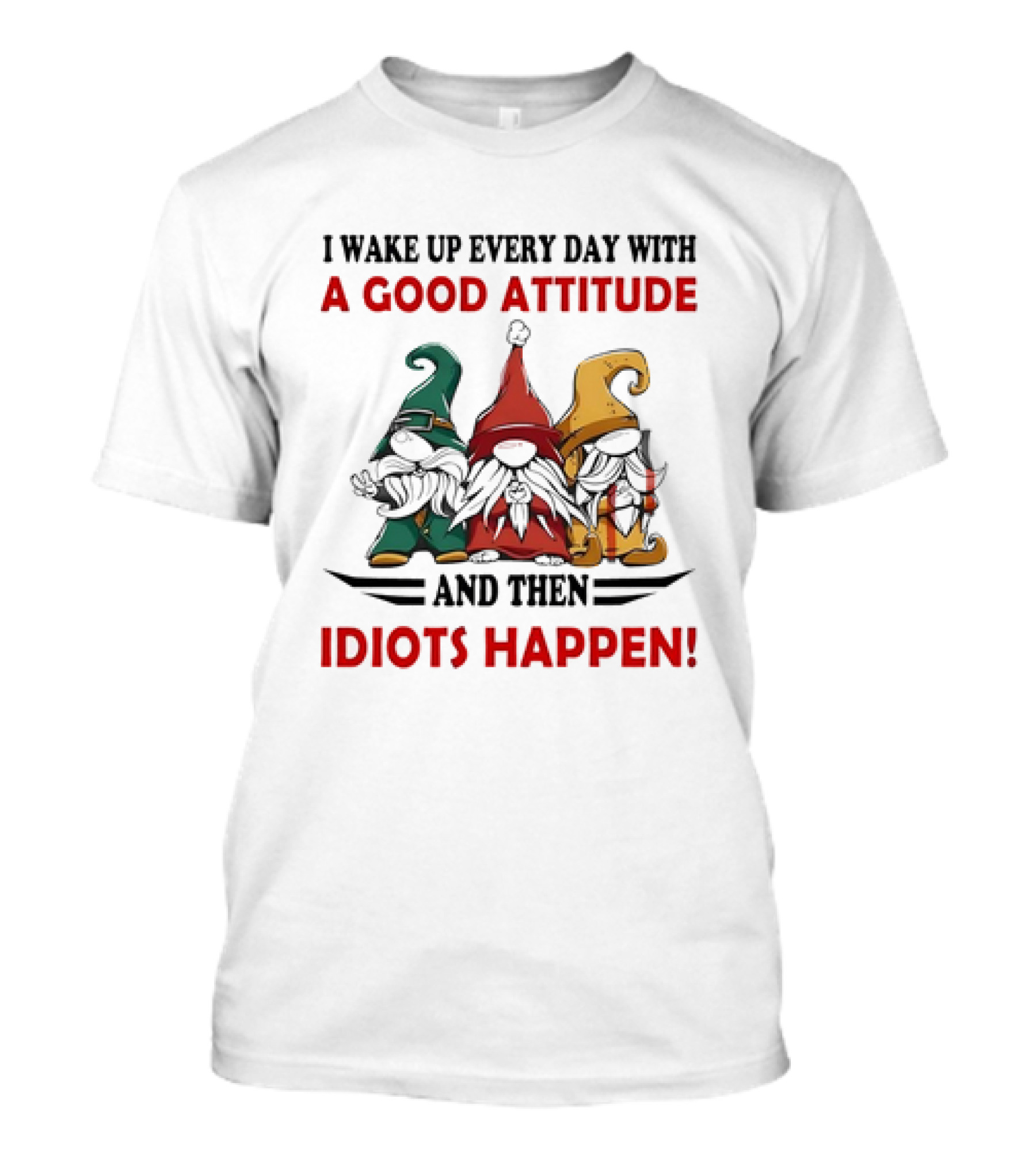 I Wake Up Every Day With A Good Attitude And Then Idiots Happen Gnomes T-Shirt
