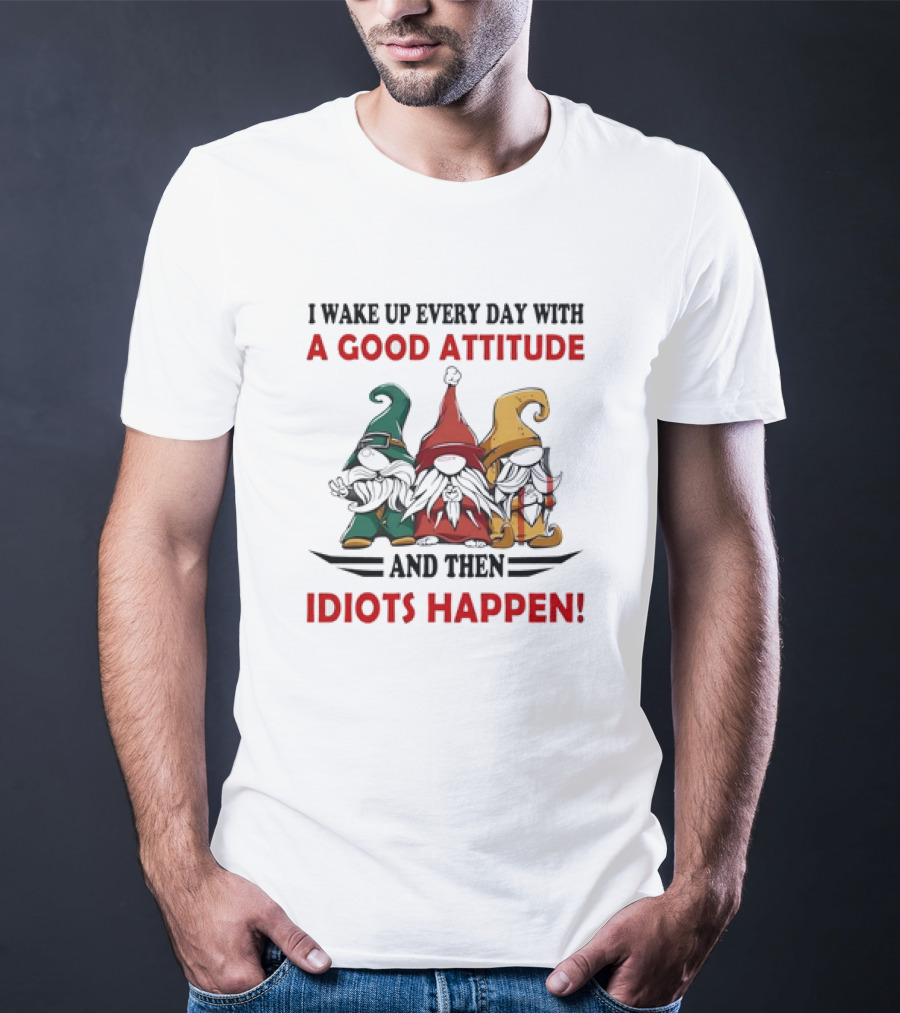 I Wake Up Every Day With A Good Attitude And Then Idiots Happen Gnomes T-Shirt