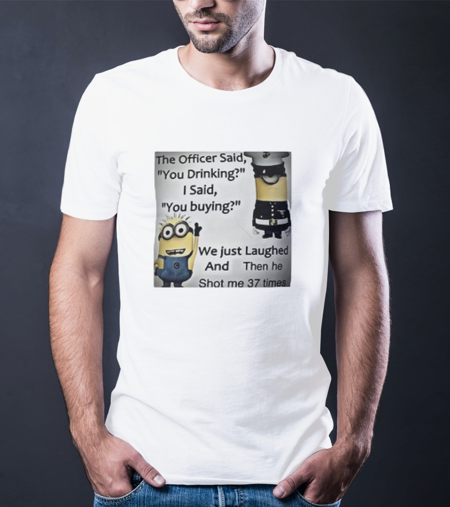 Minions The Officer Said You Drinking I Said You Buying We Just Laughed 37 Times T-Shirt