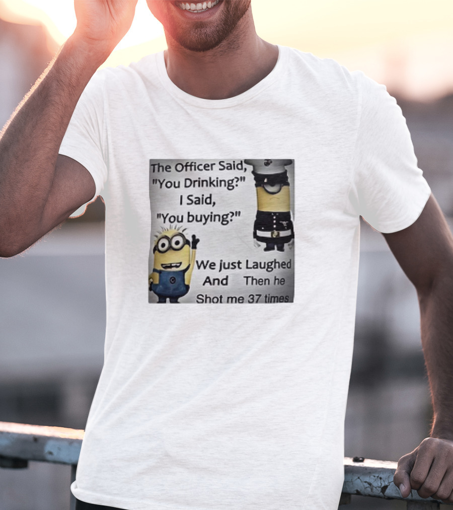 Minions The Officer Said You Drinking I Said You Buying We Just Laughed 37 Times T-Shirt