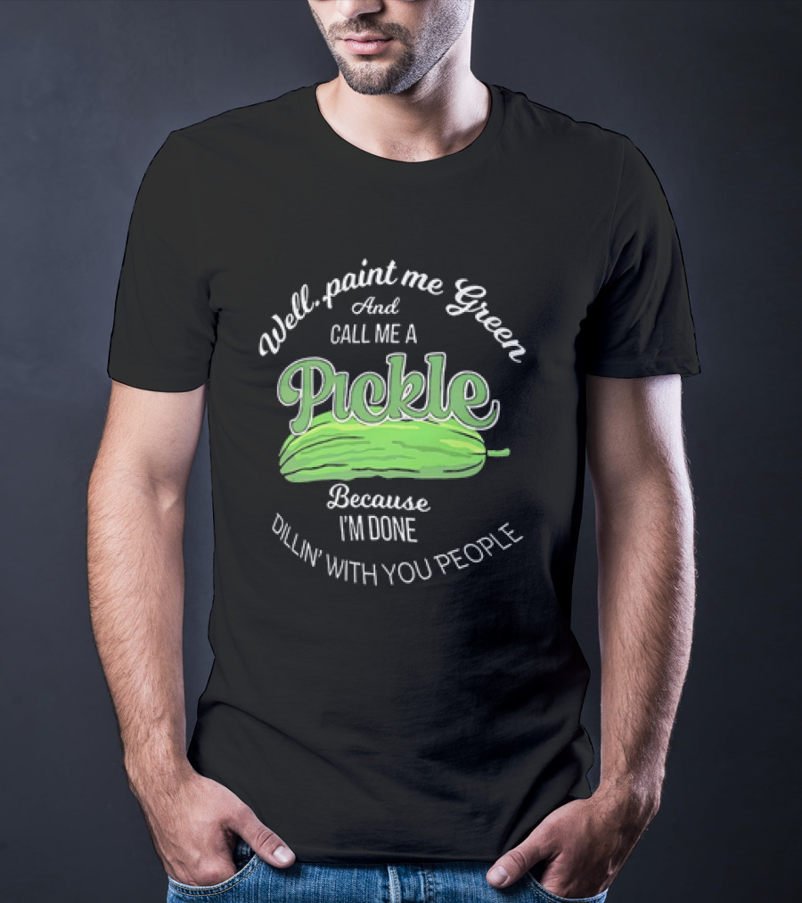 Well Paint Me Green And Call Me A Pickle Because I'm Done Dillin' With You People T-Shirt