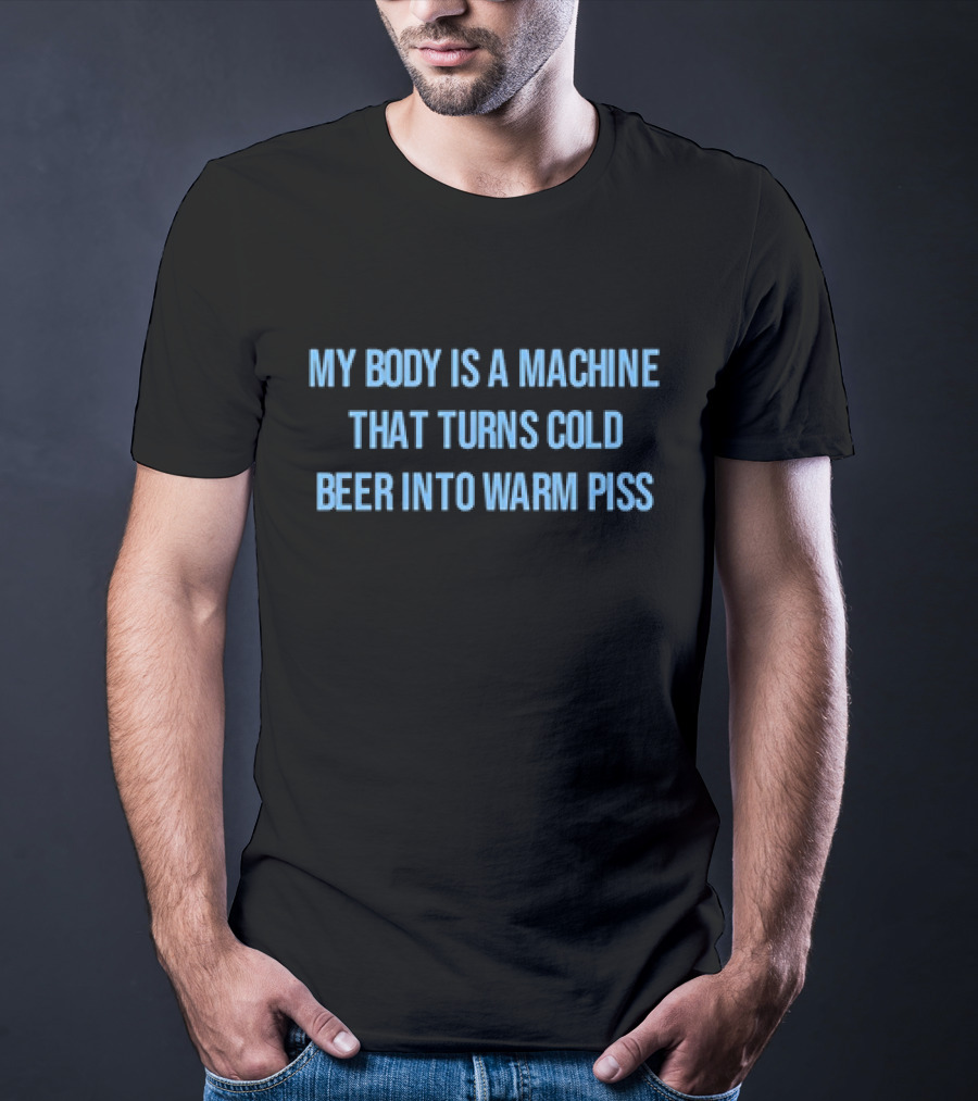 My Body Is A Machine That Turns Cold Beer Into Warm Piss T-Shirt