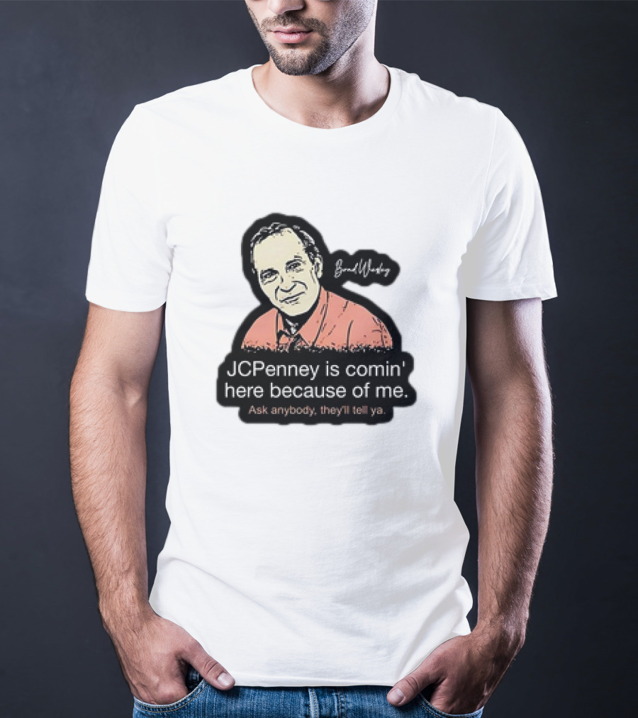 Brad Wesley JCPenney Is Comin' Here Because Of Me Ask Anybody They'll Tell Ya T-Shirt