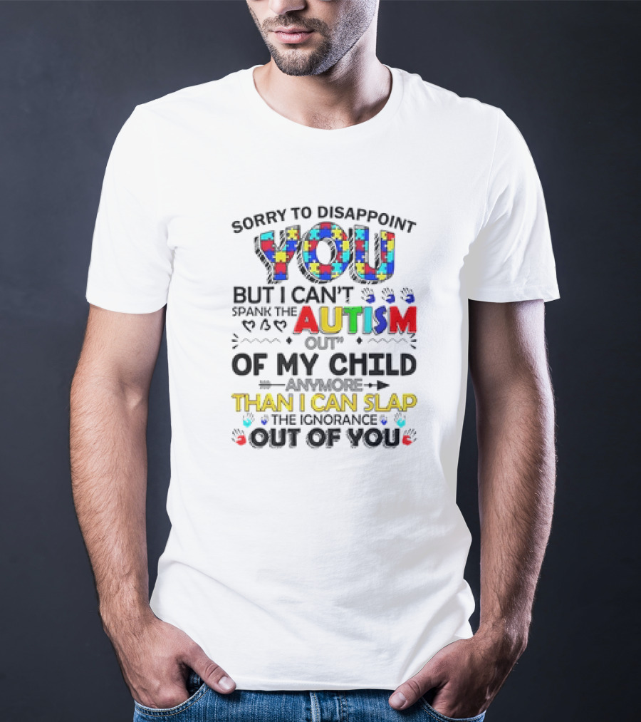 Sorry To Disappoint You But I Can’t Spank The Autism Out Of My Child Than I Can Slap The Ignorance Out Of You T-Shirt