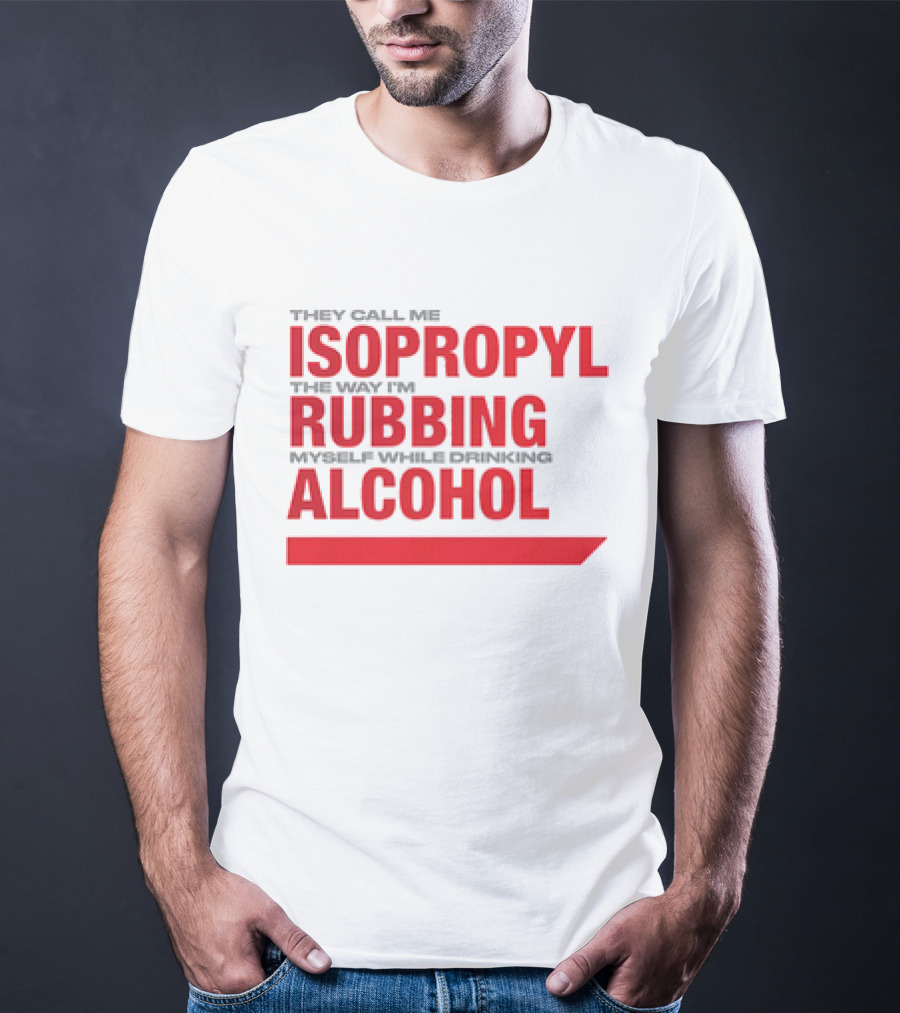 They Call Me Isopropyl The Way I'm Rubbing Myself While Drinking Alcohol T-Shirt