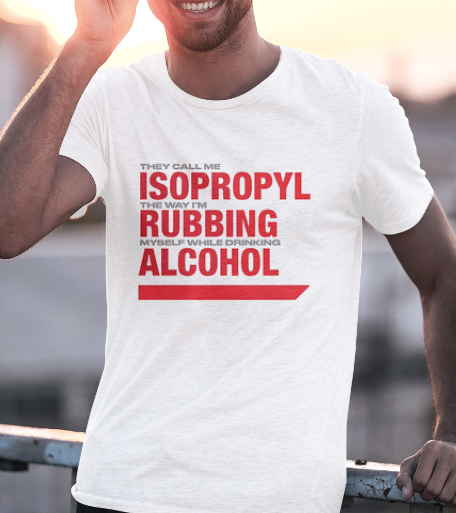 They Call Me Isopropyl The Way I'm Rubbing Myself While Drinking Alcohol T-Shirt
