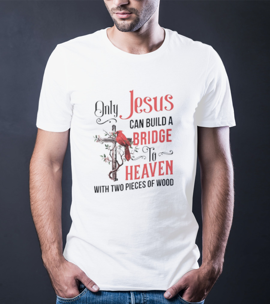 Only Jesus Can Build A Bridge To Heaven With Two Pieces Of Wood Cross And Cardinal T-Shirt
