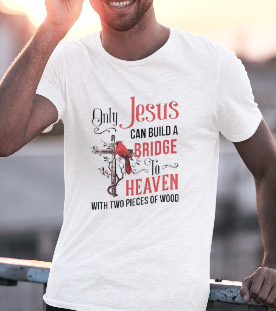 Only Jesus Can Build A Bridge To Heaven With Two Pieces Of Wood Cross And Cardinal T-Shirt