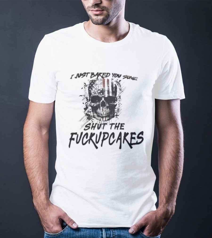 I Just Baked You Some Shut The Fuckupcakes Skull T-Shirt