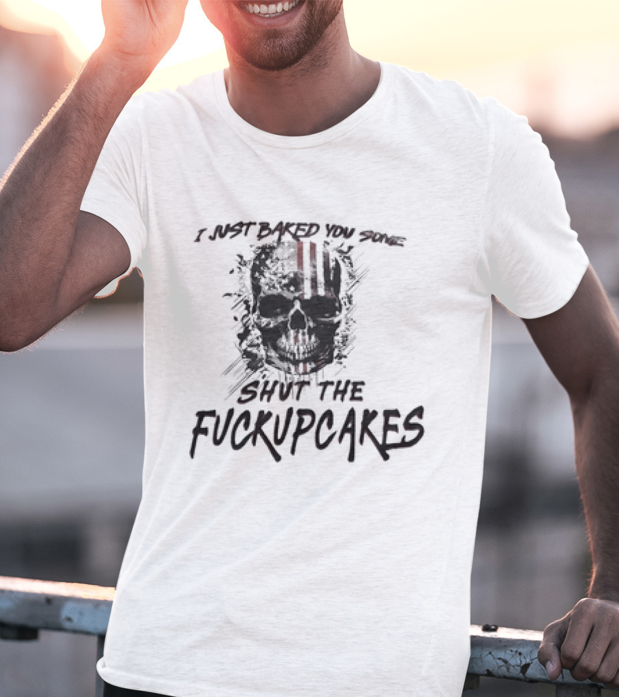 I Just Baked You Some Shut The Fuckupcakes Skull T-Shirt
