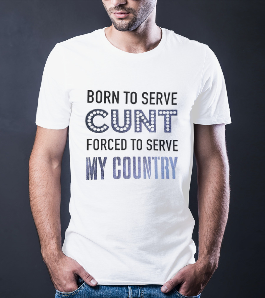 Born To Serve Cunt Forced To Serve My Country T-Shirt