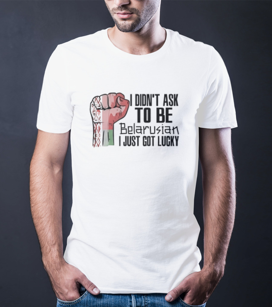 I Didn't Ask To Be Belarusian I Just Got Lucky Raised Fist T-Shirt