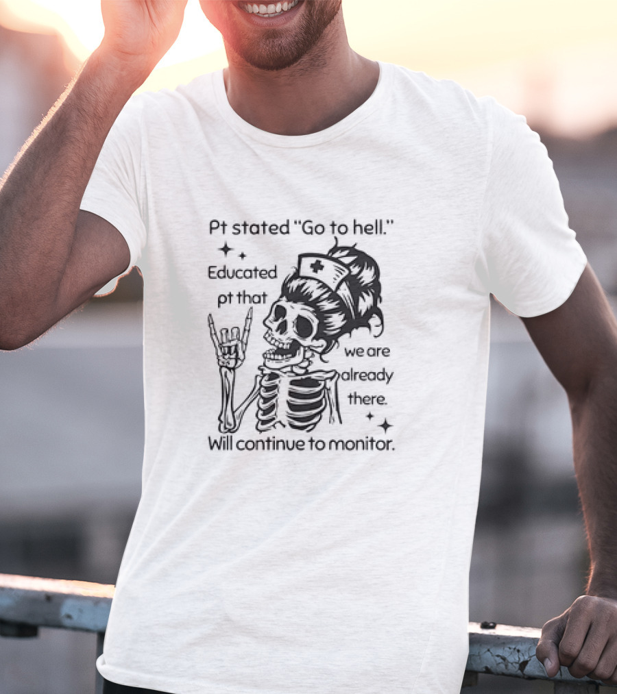 Skeleton Nurse Pt Stated Go To Hell Educated Pt That We Are Already There Will Continue To Monitor Meme T-Shirt