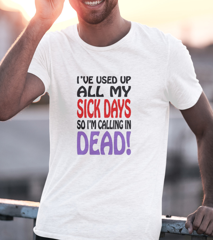 I’ve Used Up All My Sick Days So I’m Calling In Dead T-Shirt