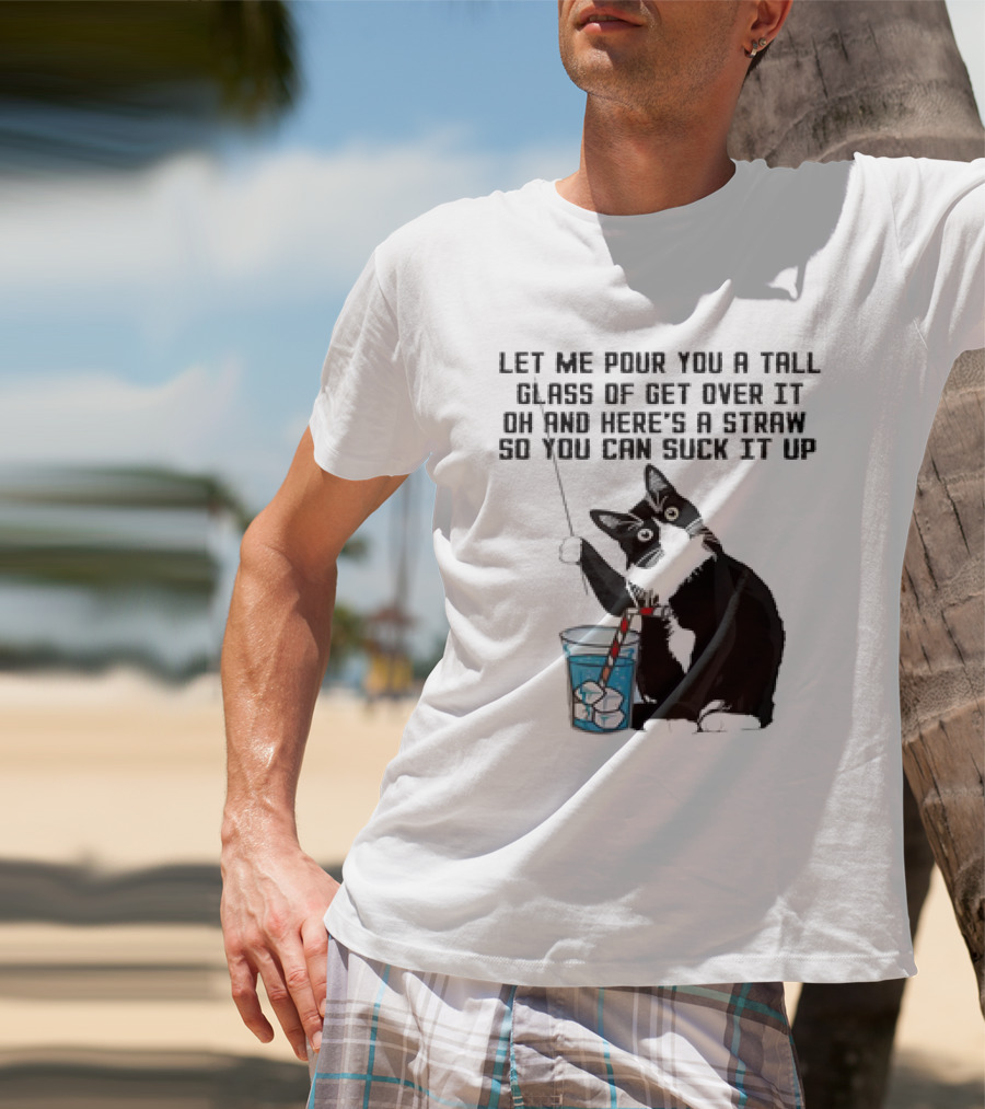 Let Me Pour You A Tall Glass Of Get Over It Oh And Here’s A Straw So You Can Suck It Up Cat T-Shirt