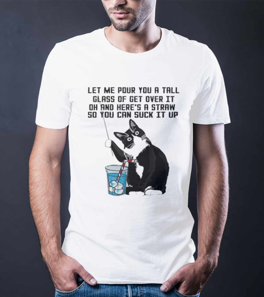 Let Me Pour You A Tall Glass Of Get Over It Oh And Here’s A Straw So You Can Suck It Up Cat T-Shirt