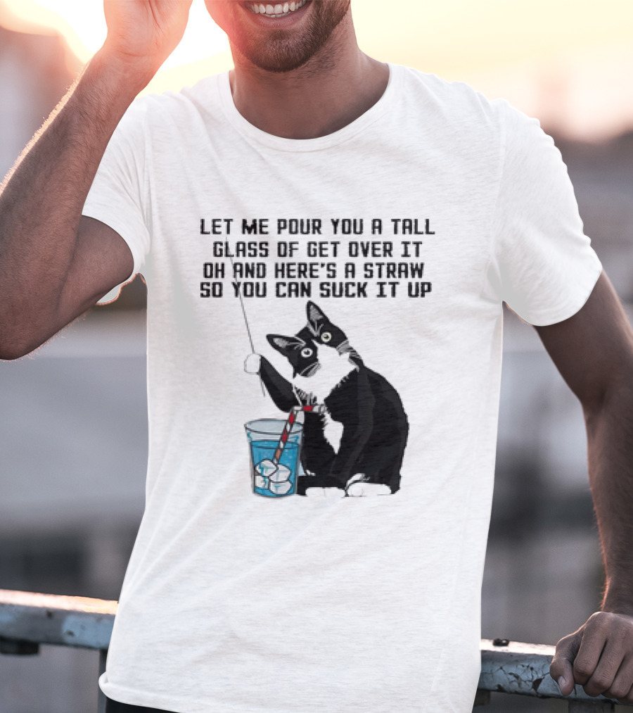 Let Me Pour You A Tall Glass Of Get Over It Oh And Here’s A Straw So You Can Suck It Up Cat T-Shirt
